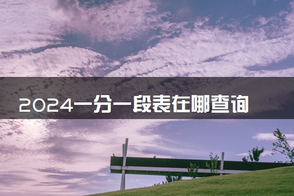 2024一分一段表在哪查询 什么时候能查