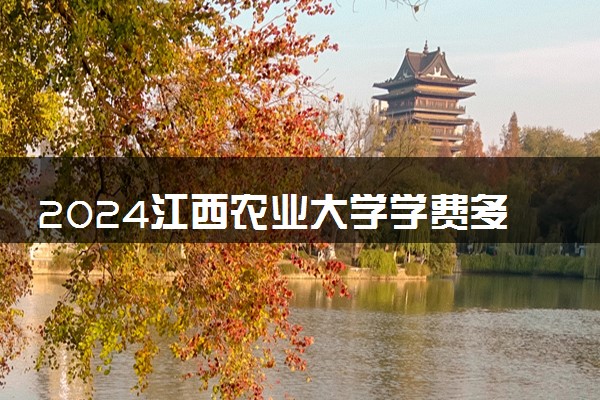 2024江西农业大学学费多少钱一年 各专业收费标准