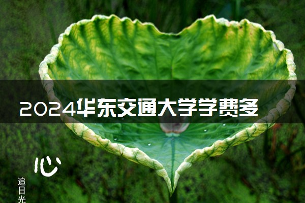 2024华东交通大学学费多少钱一年 各专业收费标准