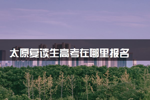 太原复读生高考在哪里报名