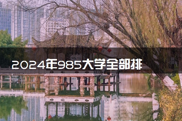 2024年985大学全部排名 最新排名名单整理