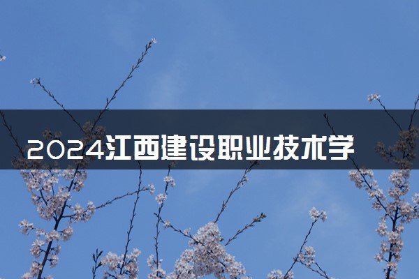 2024江西建设职业技术学院学费多少钱一年 各专业收费标准