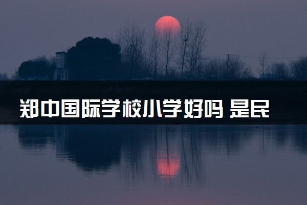 郑中国际学校小学好吗 是民办学校吗