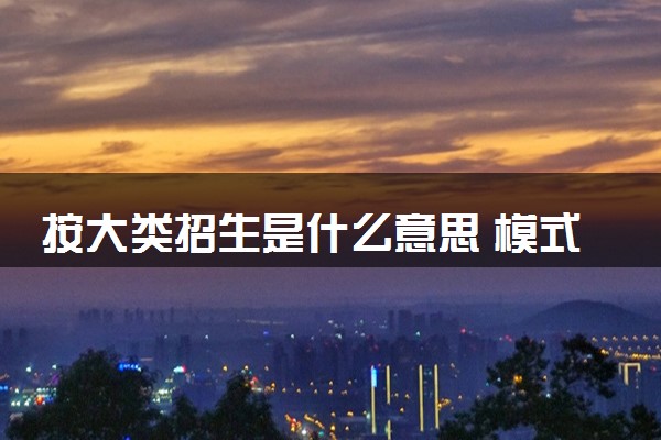 按大类招生是什么意思 模式是怎样的