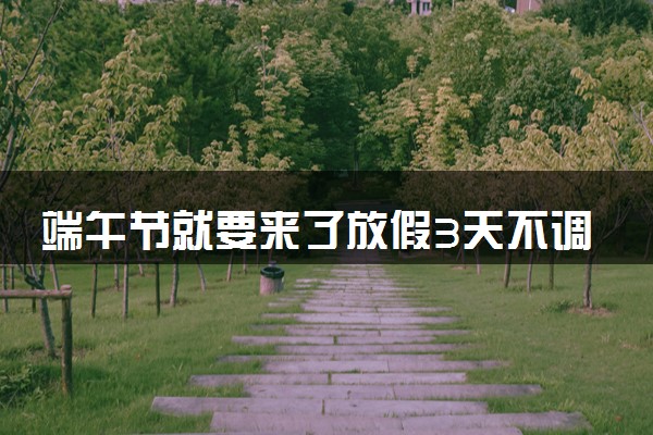 端午节就要来了放假3天不调休 2024端午节是哪一天