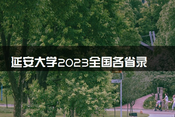 延安大学2023全国各省录取分数线及最低位次 高考多少分能上
