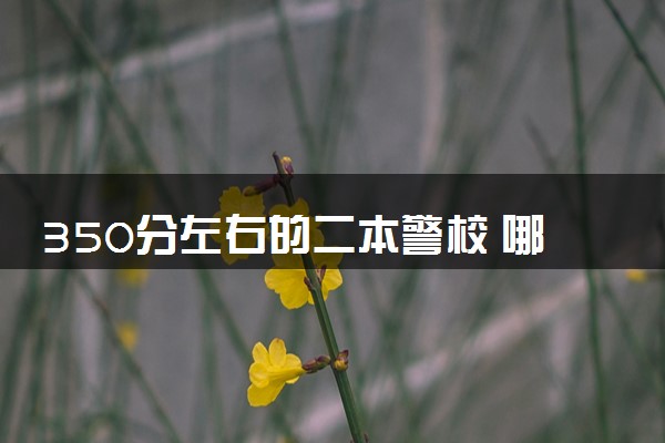 350分左右的二本警校 哪些值得报考