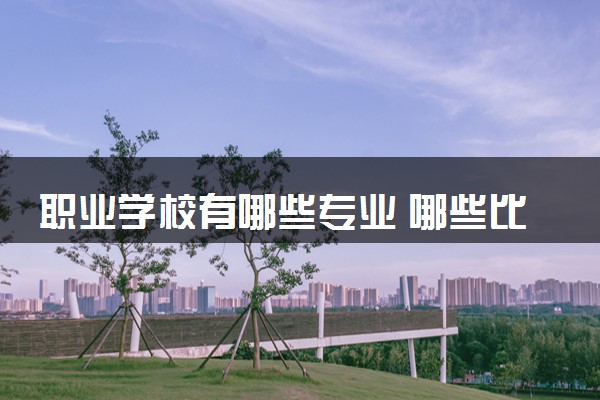 职业学校有哪些专业 哪些比较热门