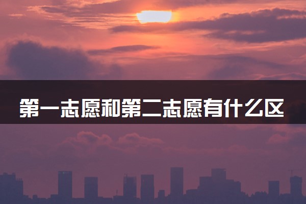 第一志愿和第二志愿有什么区别 有什么注意事项