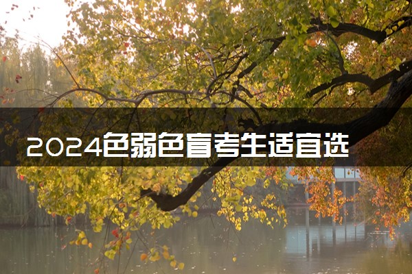 2024色弱色盲考生适宜选报哪些专业 什么专业不能报