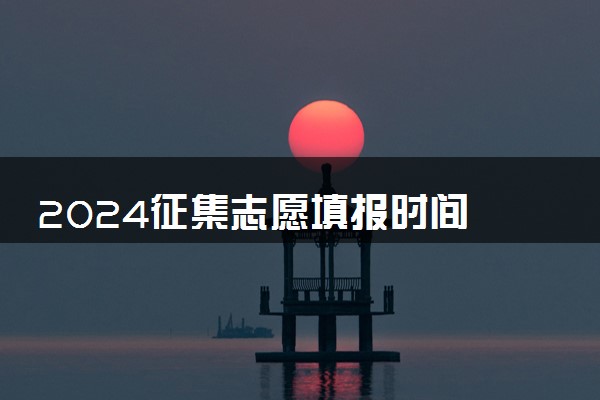 2024征集志愿填报时间 什么时候开始填报