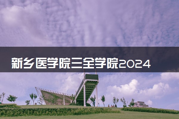 新乡医学院三全学院2024年录取分数线 各专业录取最低分及位次