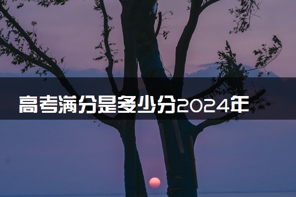 高考满分是多少分2024年 每科满分是多少