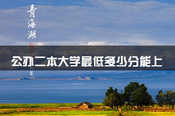 公办二本大学最低多少分能上 哪些学校值得报考