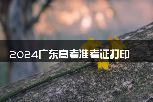 2024广东高考准考证打印时间及入口 什么时候打印