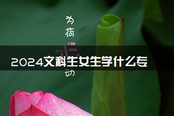 2024文科生女生学什么专业好就业前景好