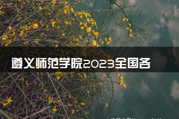 遵义师范学院2023全国各省录取分数线及最低位次 高考多少分能上