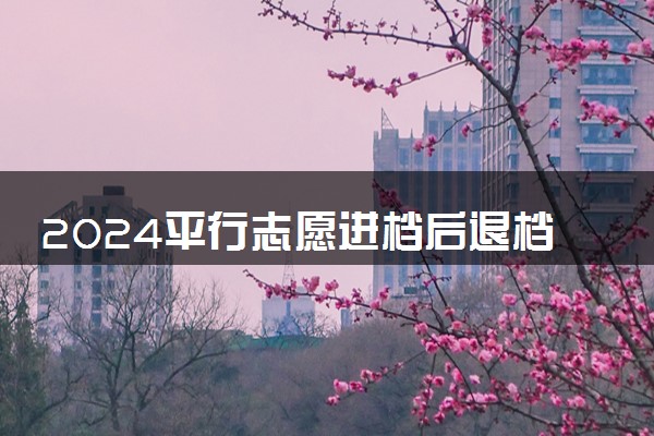 2024平行志愿进档后退档还能投下一所院校吗
