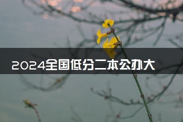 2024全国低分二本公办大学 哪些适合捡漏