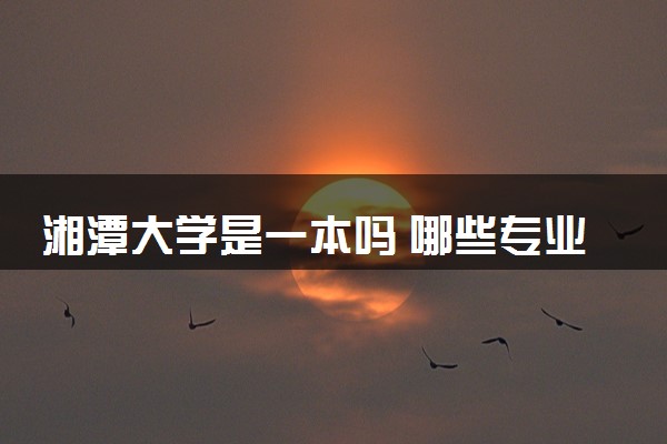 湘潭大学是一本吗 哪些专业受欢迎