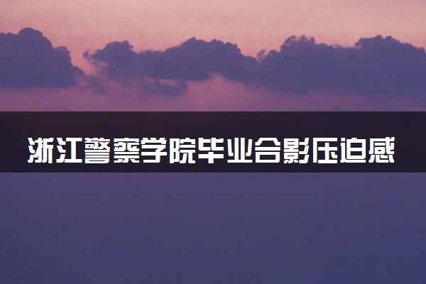 浙江警察学院毕业合影压迫感爆棚 愿前程似锦