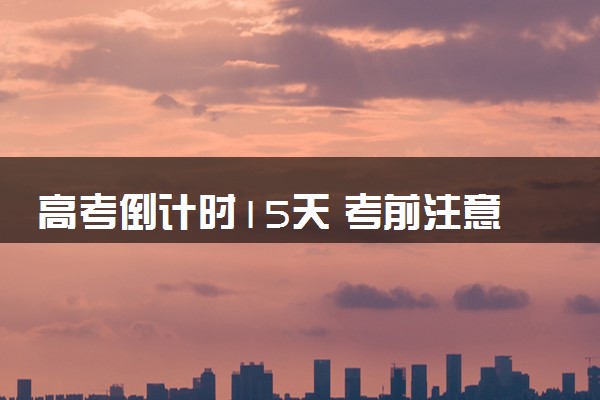 高考倒计时15天 考前注意事项有哪些
