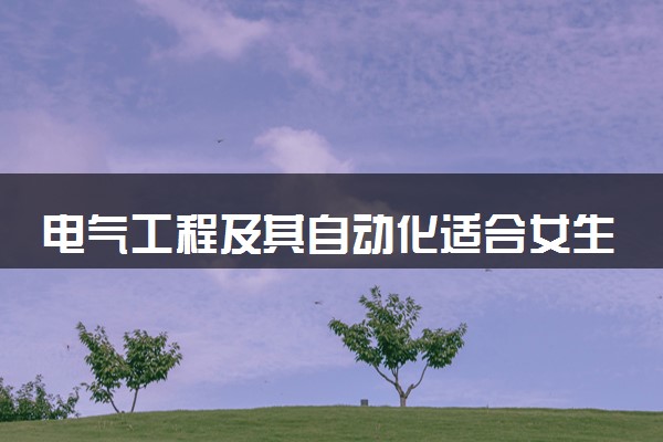 电气工程及其自动化适合女生学吗 好就业吗