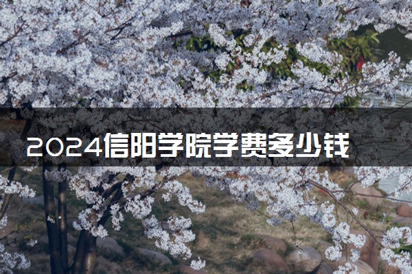 2024信阳学院学费多少钱一年 各专业收费标准