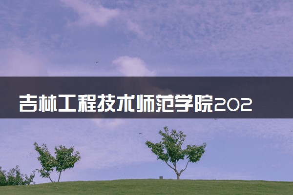吉林工程技术师范学院2023全国各省录取分数线及最低位次 高考多少分能上