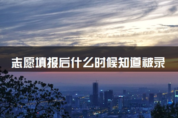 志愿填报后什么时候知道被录取 怎么查询