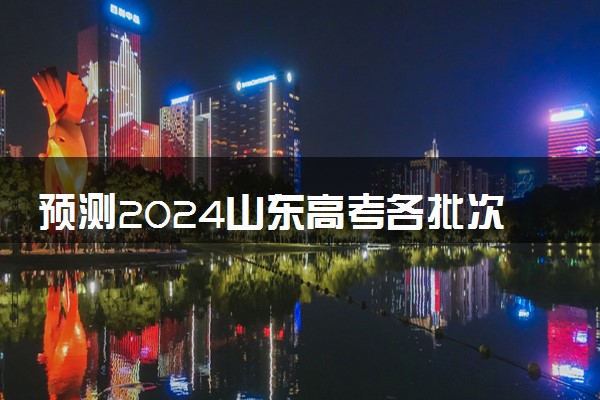 预测2024山东高考各批次分数线 最低多少分可以上大学