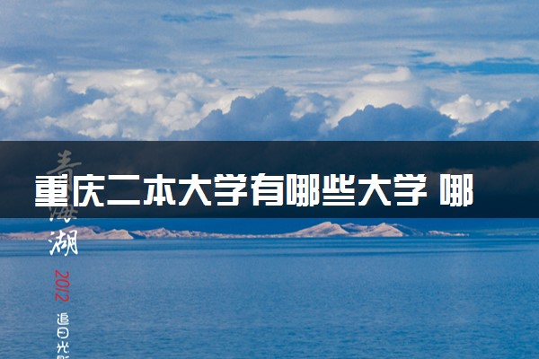 重庆二本大学有哪些大学 哪些学校值得报考
