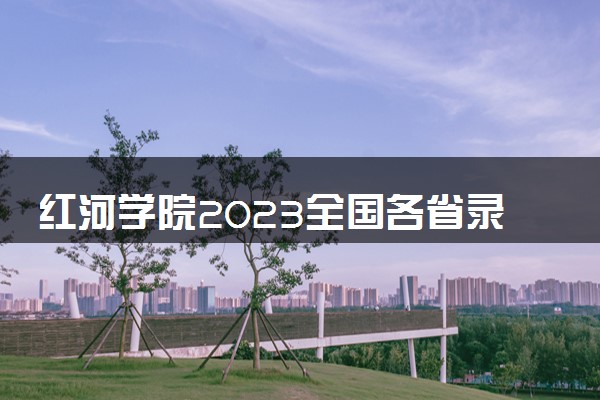 红河学院2023全国各省录取分数线及最低位次 高考多少分能上