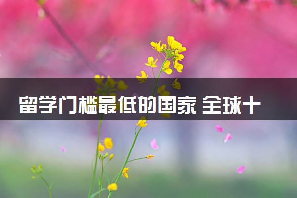 留学门槛最低的国家 全球十大最佳留学国家