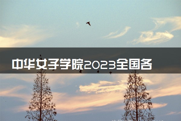 中华女子学院2023全国各省录取分数线及最低位次 高考多少分能上