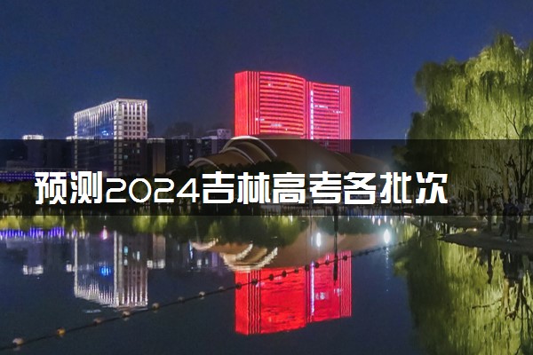预测2024吉林高考各批次分数线 最低多少分可以上大学