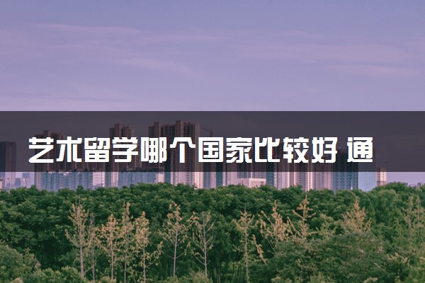 艺术留学哪个国家比较好 通过中外合作办学申请怎么样