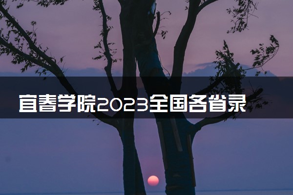 宜春学院2023全国各省录取分数线及最低位次 高考多少分能上
