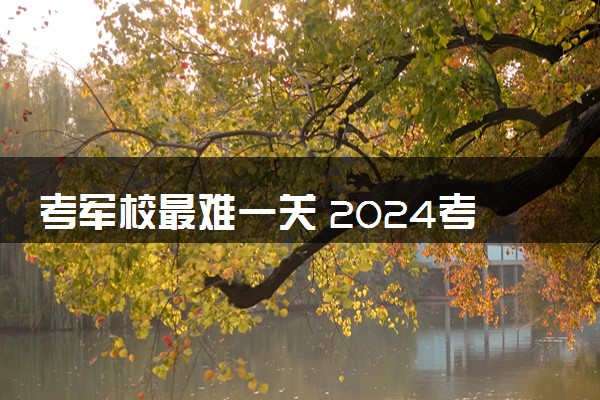 考军校最难一关 2024考军校难度很大吗