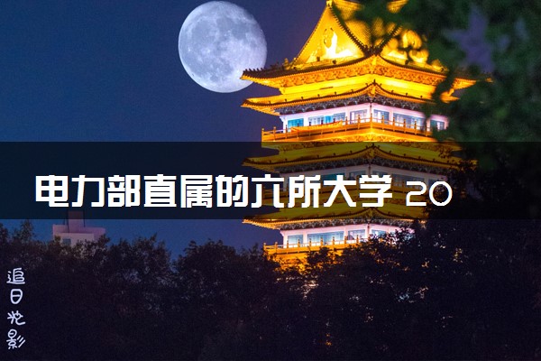 电力部直属的六所大学 2024实力强的大学推荐