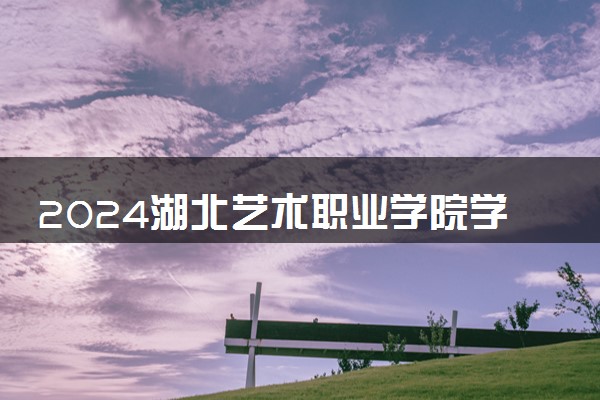 2024湖北艺术职业学院学费多少钱一年 各专业收费标准