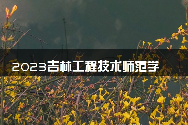 2023吉林工程技术师范学院中外合作办学录取分数线 最低多少分能上