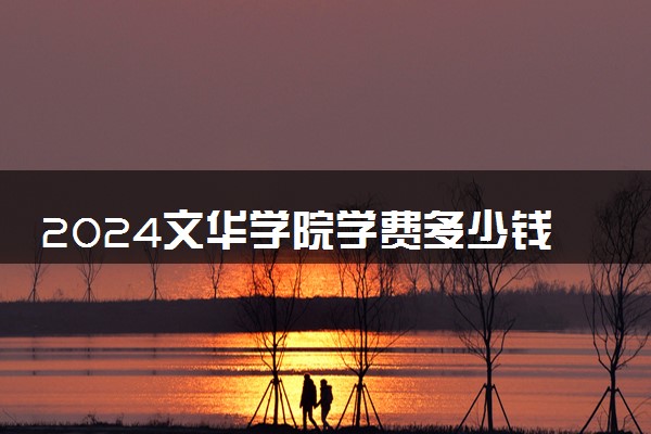 2024文华学院学费多少钱一年 各专业收费标准