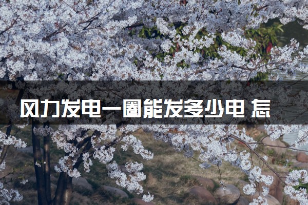 风力发电一圈能发多少电 怎么发电的