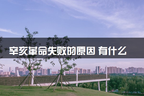 辛亥革命失败的原因 有什么历史意义