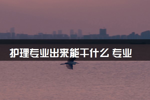 护理专业出来能干什么 专业前景怎么样