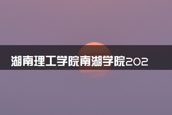 湖南理工学院南湖学院2024年录取分数线 各专业录取最低分及位次