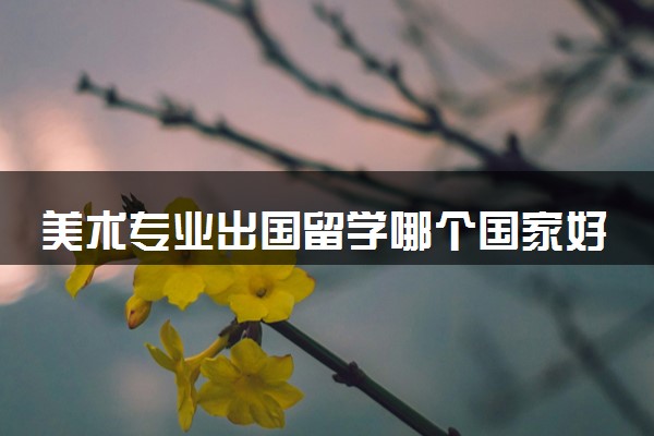 美术专业出国留学哪个国家好 到哪学最好