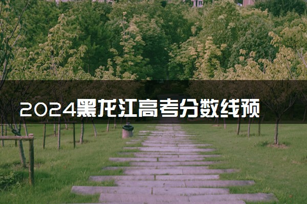 2024黑龙江高考分数线预估 历年分数线是多少