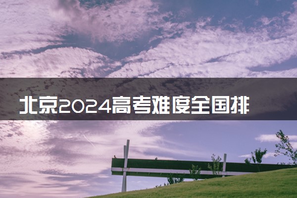 北京2024高考难度全国排名第几 附历年高考难度趋势